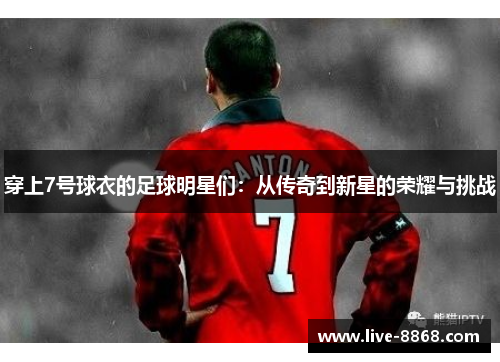 穿上7号球衣的足球明星们：从传奇到新星的荣耀与挑战