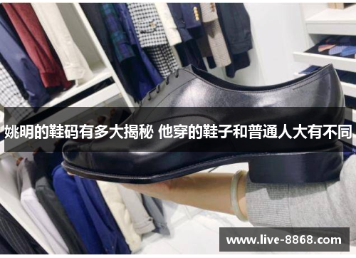 姚明的鞋码有多大揭秘 他穿的鞋子和普通人大有不同