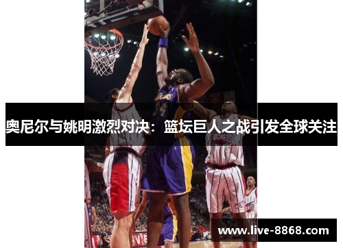 奥尼尔与姚明激烈对决：篮坛巨人之战引发全球关注