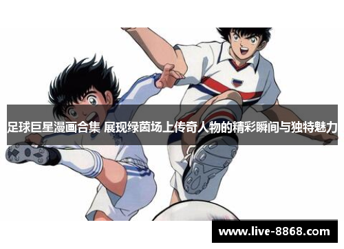 足球巨星漫画合集 展现绿茵场上传奇人物的精彩瞬间与独特魅力