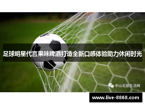 足球明星代言果味啤酒打造全新口感体验助力休闲时光