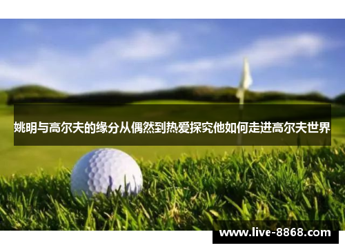姚明与高尔夫的缘分从偶然到热爱探究他如何走进高尔夫世界