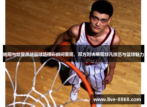 姚明与哈登激战篮球场精彩瞬间重现，双方对决展现非凡技艺与篮球魅力