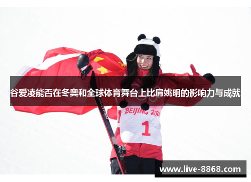 谷爱凌能否在冬奥和全球体育舞台上比肩姚明的影响力与成就