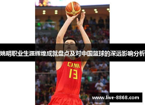 姚明职业生涯辉煌成就盘点及对中国篮球的深远影响分析