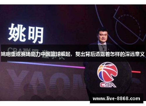 姚明重返赛场助力中国篮球崛起，复出背后透露着怎样的深远意义