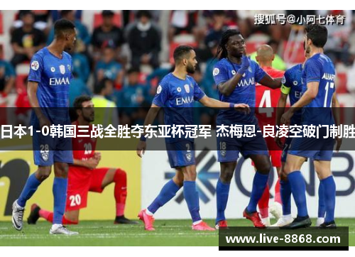 日本1-0韩国三战全胜夺东亚杯冠军 杰梅恩-良凌空破门制胜