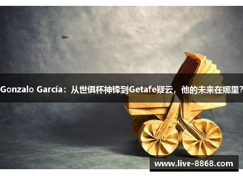 Gonzalo García：从世俱杯神锋到Getafe疑云，他的未来在哪里？