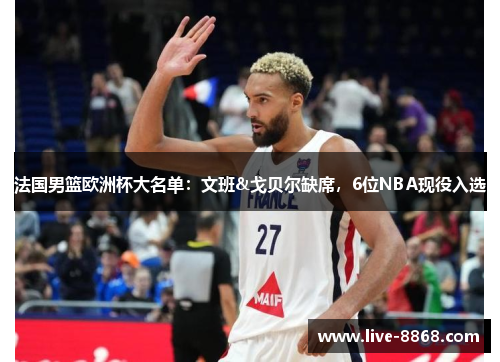 法国男篮欧洲杯大名单：文班&戈贝尔缺席，6位NBA现役入选