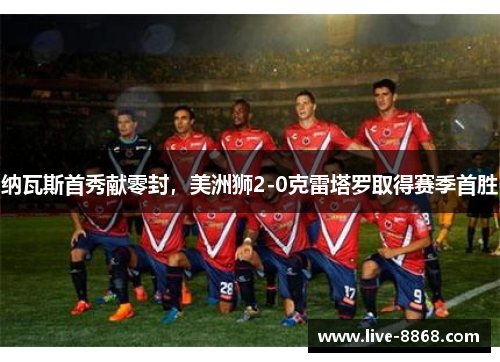 纳瓦斯首秀献零封,美洲狮2-0克雷塔罗取得赛季首胜 纳瓦斯首秀献零封,美洲狮2-0克雷塔罗取得赛季首胜