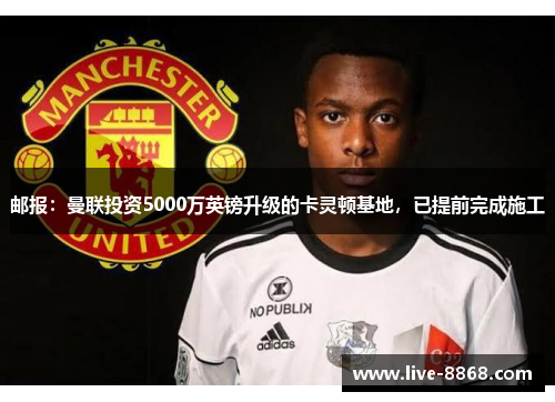 邮报:曼联投资5000万英镑升级的卡灵顿基地,已提前完成施工 邮报:曼联投资5000万英镑升级的卡灵顿基地,已提前完成施工