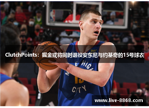 ClutchPoints：掘金或将同时退役安东尼与约基奇的15号球衣